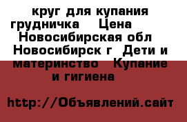 круг для купания грудничка  › Цена ­ 300 - Новосибирская обл., Новосибирск г. Дети и материнство » Купание и гигиена   